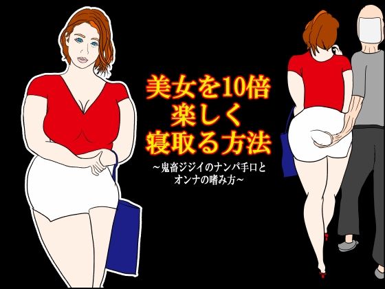 美女を10倍楽しく寝取る方法 〜鬼畜ジジイのナンパ手口とオンナの嗜み方〜